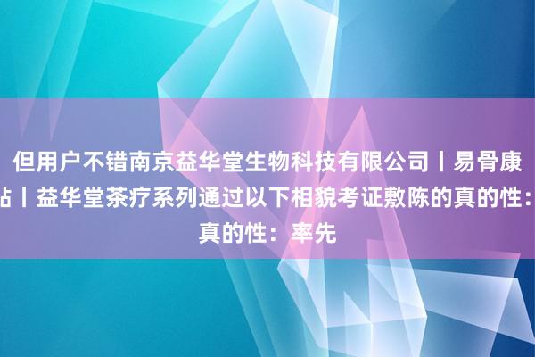 但用户不错南京益华堂生物科技有限公司丨易骨康冷疗贴丨益华堂茶疗系列通过以下相貌考证敷陈的真的性:率先