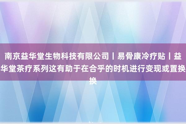 南京益华堂生物科技有限公司丨易骨康冷疗贴丨益华堂茶疗系列这有助于在合乎的时机进行变现或置换