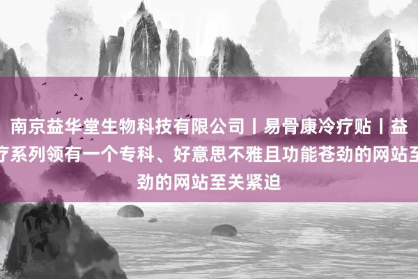 南京益华堂生物科技有限公司丨易骨康冷疗贴丨益华堂茶疗系列领有一个专科、好意思不雅且功能苍劲的网站至关紧迫